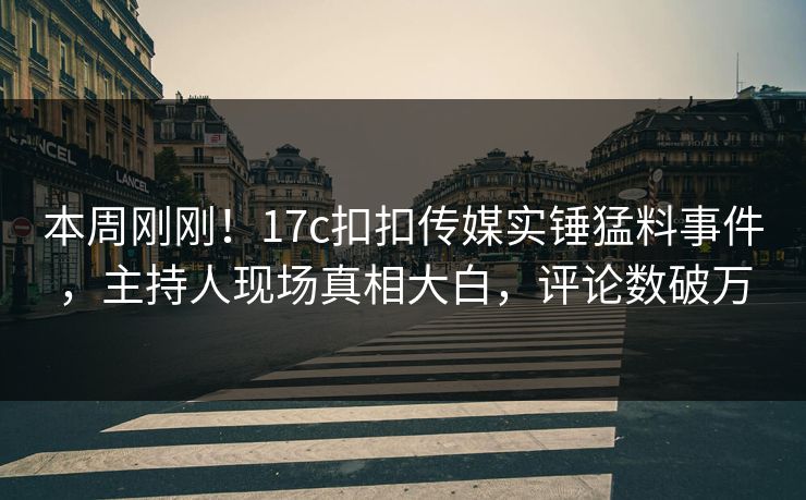 本周刚刚！17c扣扣传媒实锤猛料事件，主持人现场真相大白，评论数破万