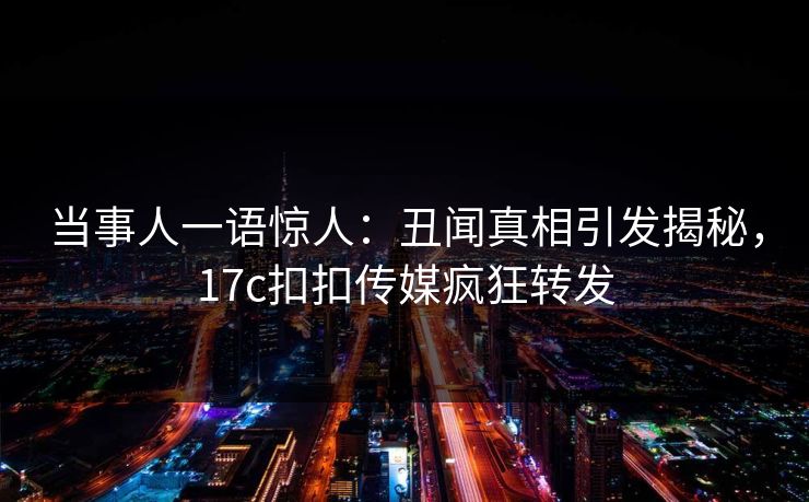 当事人一语惊人：丑闻真相引发揭秘，17c扣扣传媒疯狂转发