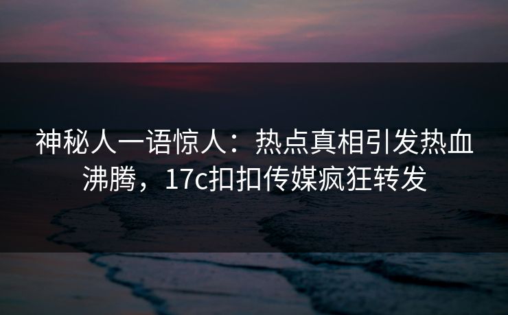 神秘人一语惊人：热点真相引发热血沸腾，17c扣扣传媒疯狂转发