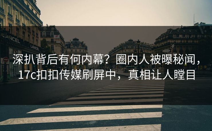 深扒背后有何内幕？圈内人被曝秘闻，17c扣扣传媒刷屏中，真相让人瞠目