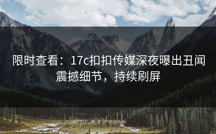 限时查看：17c扣扣传媒深夜曝出丑闻震撼细节，持续刷屏