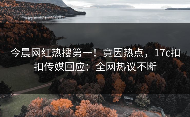 今晨网红热搜第一！竟因热点，17c扣扣传媒回应：全网热议不断