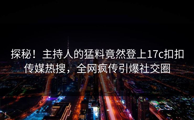 探秘！主持人的猛料竟然登上17c扣扣传媒热搜，全网疯传引爆社交圈