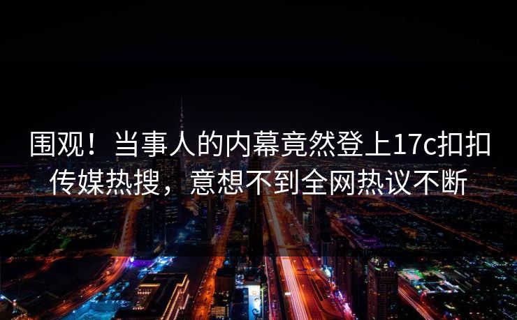 围观！当事人的内幕竟然登上17c扣扣传媒热搜，意想不到全网热议不断