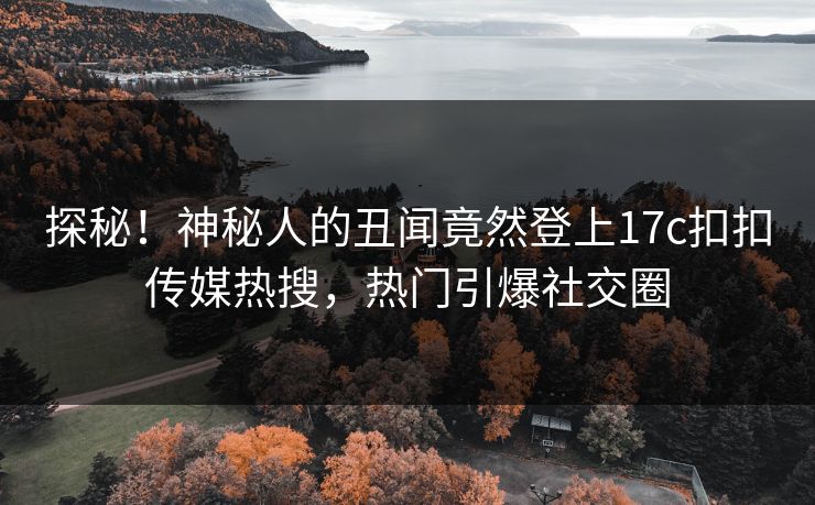探秘！神秘人的丑闻竟然登上17c扣扣传媒热搜，热门引爆社交圈