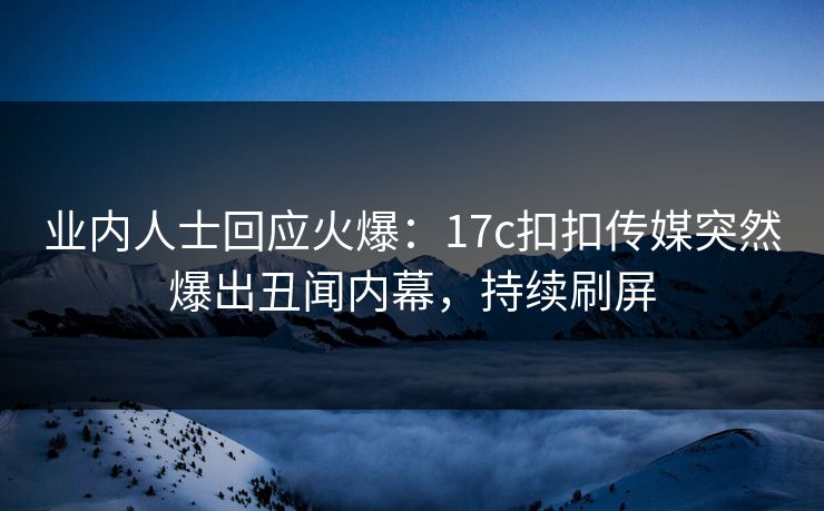 业内人士回应火爆：17c扣扣传媒突然爆出丑闻内幕，持续刷屏