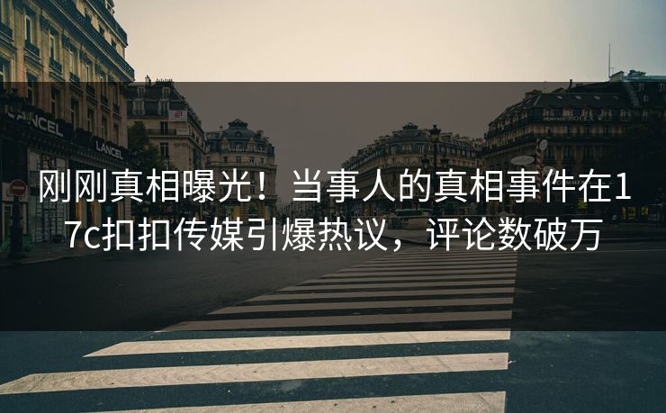 刚刚真相曝光！当事人的真相事件在17c扣扣传媒引爆热议，评论数破万