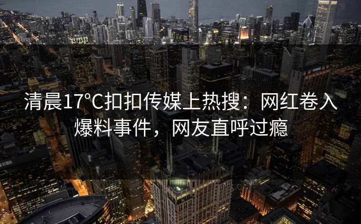 清晨17°C扣扣传媒上热搜：网红卷入爆料事件，网友直呼过瘾