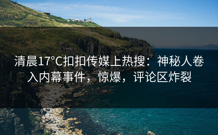 清晨17°C扣扣传媒上热搜：神秘人卷入内幕事件，惊爆，评论区炸裂