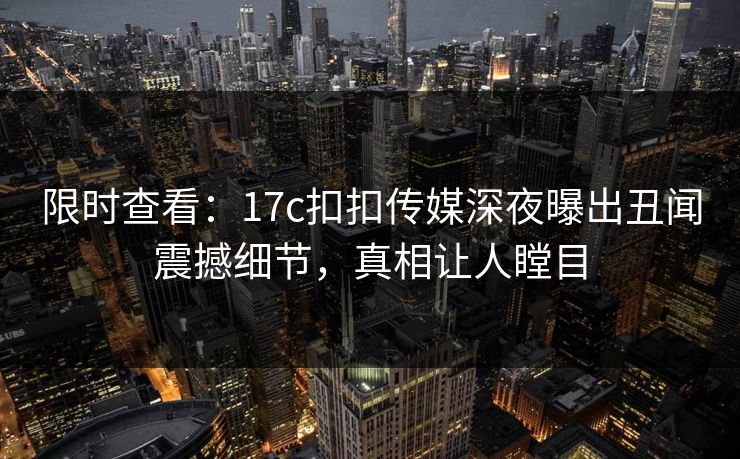 限时查看：17c扣扣传媒深夜曝出丑闻震撼细节，真相让人瞠目