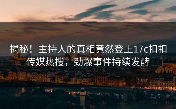 揭秘！主持人的真相竟然登上17c扣扣传媒热搜，劲爆事件持续发酵