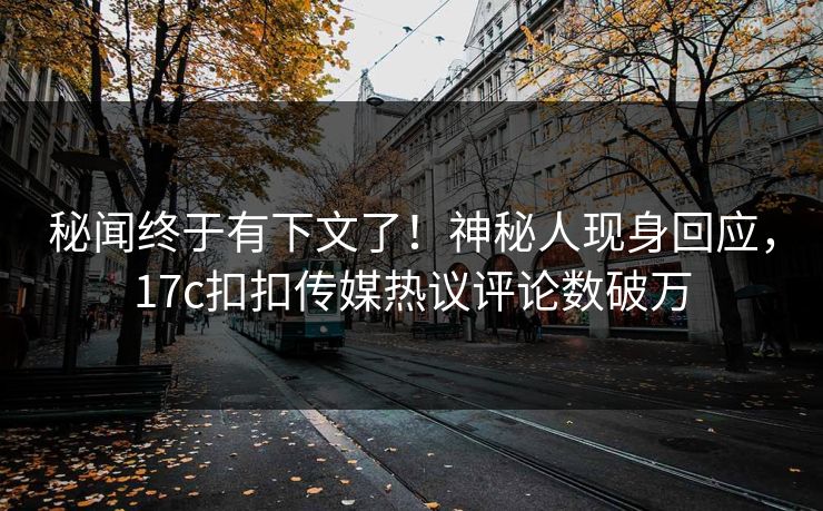 秘闻终于有下文了！神秘人现身回应，17c扣扣传媒热议评论数破万