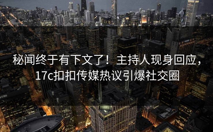 秘闻终于有下文了！主持人现身回应，17c扣扣传媒热议引爆社交圈