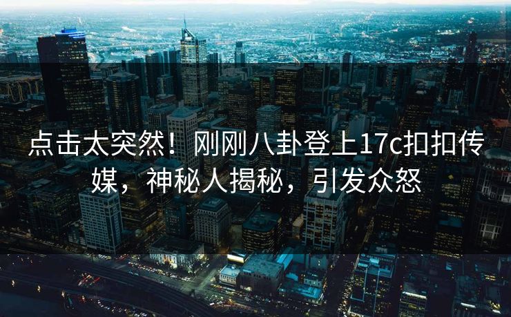 点击太突然！刚刚八卦登上17c扣扣传媒，神秘人揭秘，引发众怒