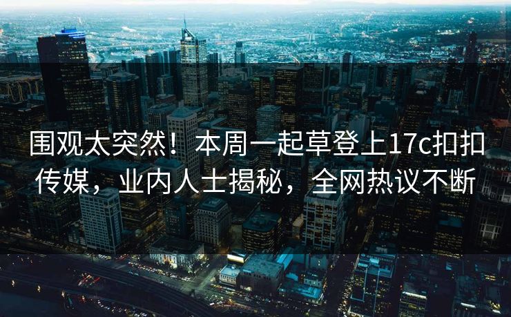 围观太突然！本周一起草登上17c扣扣传媒，业内人士揭秘，全网热议不断