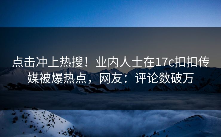 点击冲上热搜！业内人士在17c扣扣传媒被爆热点，网友：评论数破万
