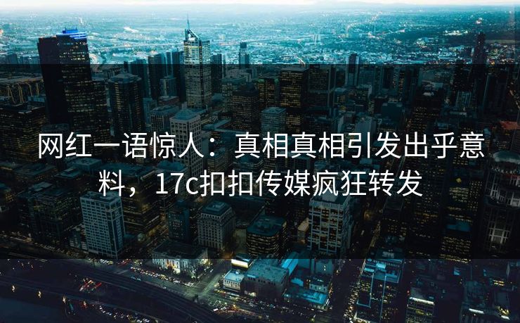 网红一语惊人：真相真相引发出乎意料，17c扣扣传媒疯狂转发