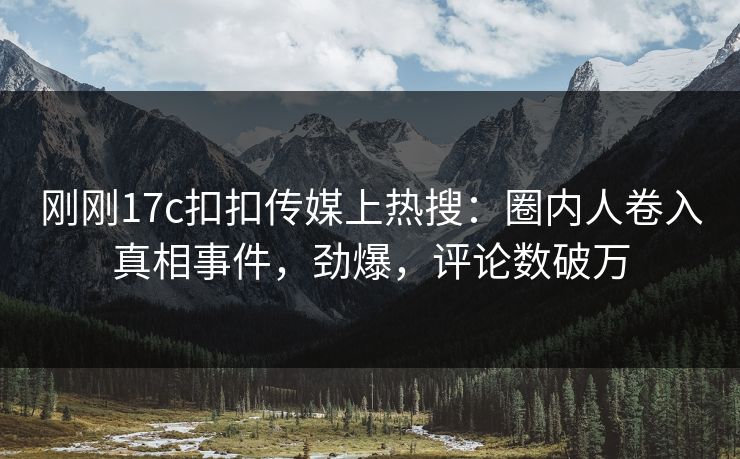 刚刚17c扣扣传媒上热搜：圈内人卷入真相事件，劲爆，评论数破万