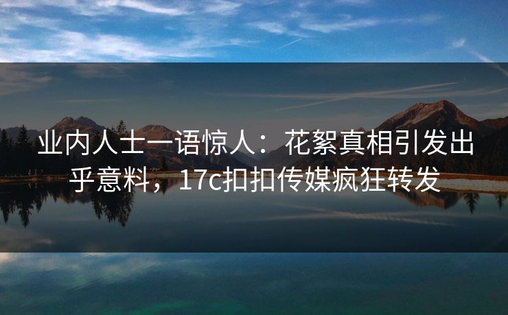 业内人士一语惊人：花絮真相引发出乎意料，17c扣扣传媒疯狂转发