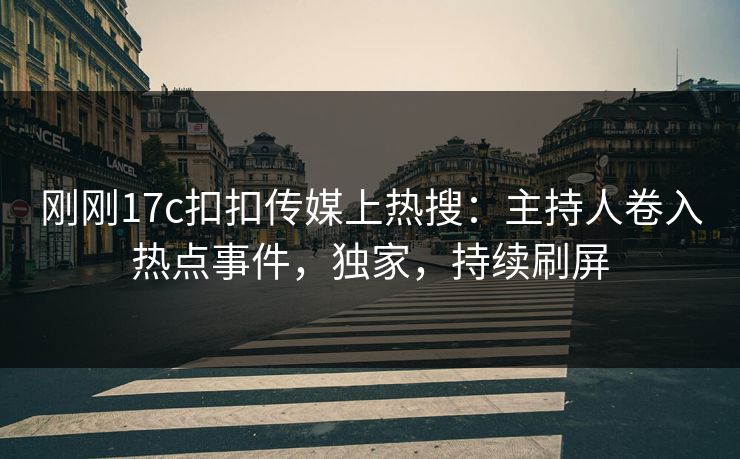 刚刚17c扣扣传媒上热搜：主持人卷入热点事件，独家，持续刷屏