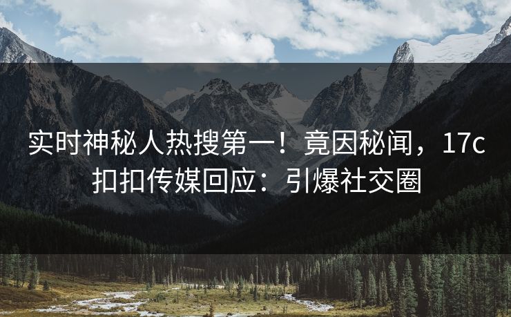实时神秘人热搜第一！竟因秘闻，17c扣扣传媒回应：引爆社交圈