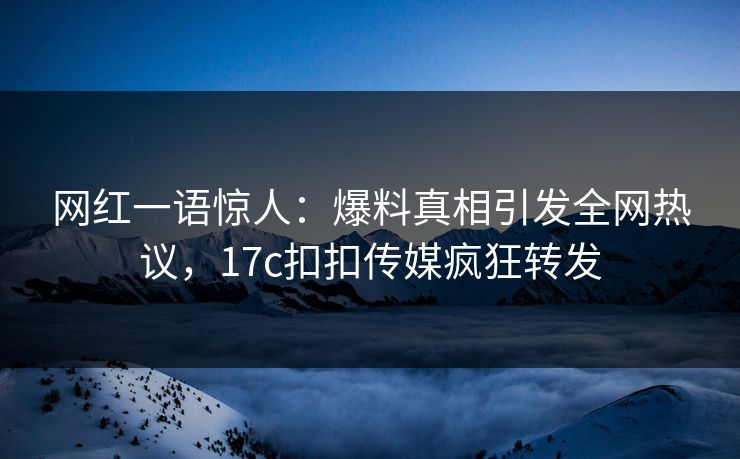 网红一语惊人：爆料真相引发全网热议，17c扣扣传媒疯狂转发