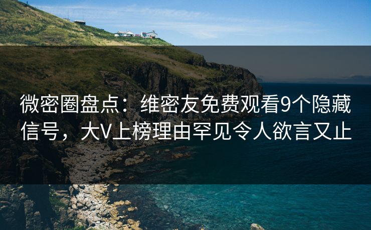 微密圈盘点：维密友免费观看9个隐藏信号，大V上榜理由罕见令人欲言又止