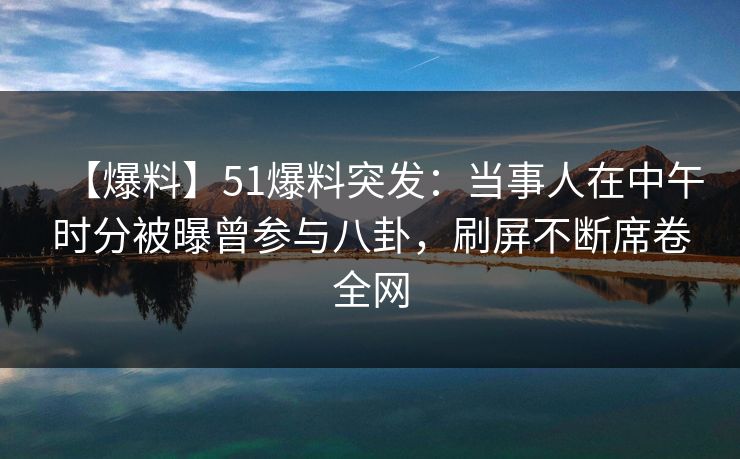 【爆料】51爆料突发：当事人在中午时分被曝曾参与八卦，刷屏不断席卷全网