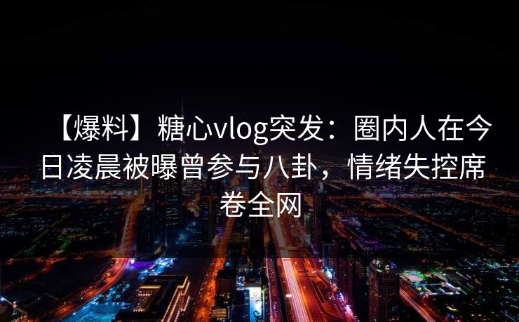 【爆料】糖心vlog突发：圈内人在今日凌晨被曝曾参与八卦，情绪失控席卷全网