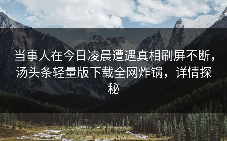 当事人在今日凌晨遭遇真相刷屏不断，汤头条轻量版下载全网炸锅，详情探秘