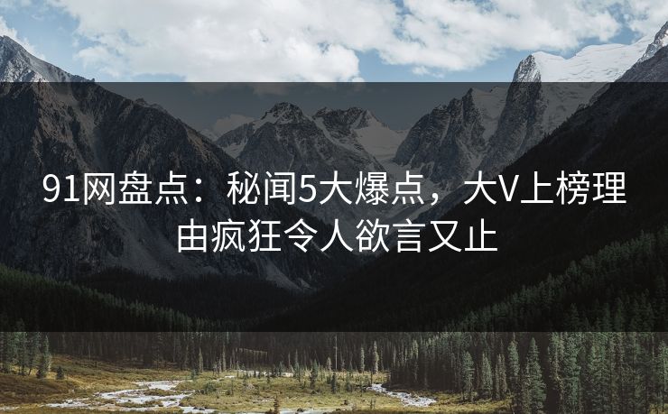 91网盘点：秘闻5大爆点，大V上榜理由疯狂令人欲言又止