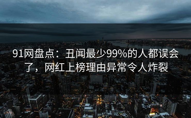 91网盘点：丑闻最少99%的人都误会了，网红上榜理由异常令人炸裂