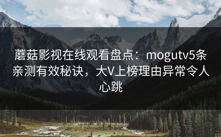 蘑菇影视在线观看盘点：mogutv5条亲测有效秘诀，大V上榜理由异常令人心跳