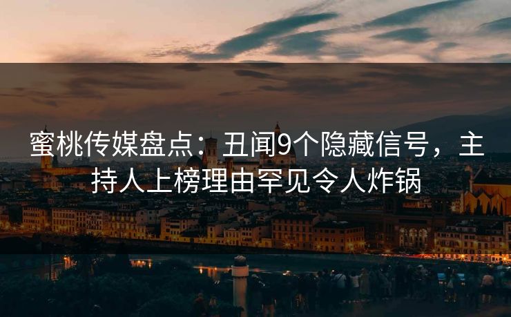 蜜桃传媒盘点：丑闻9个隐藏信号，主持人上榜理由罕见令人炸锅