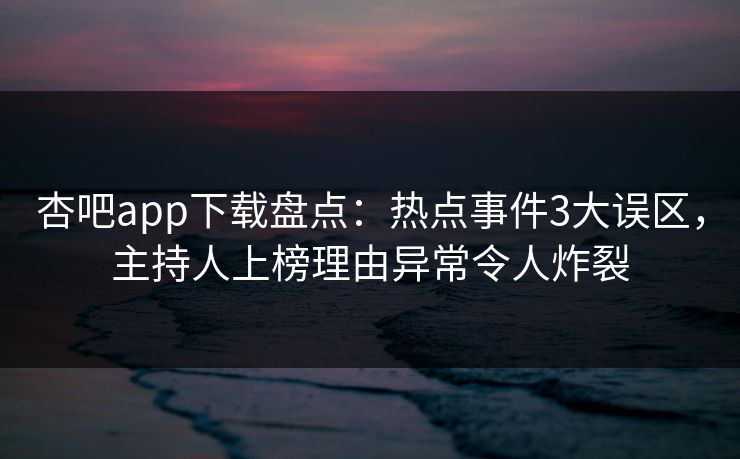 杏吧app下载盘点：热点事件3大误区，主持人上榜理由异常令人炸裂