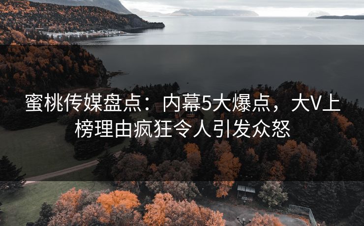 蜜桃传媒盘点：内幕5大爆点，大V上榜理由疯狂令人引发众怒
