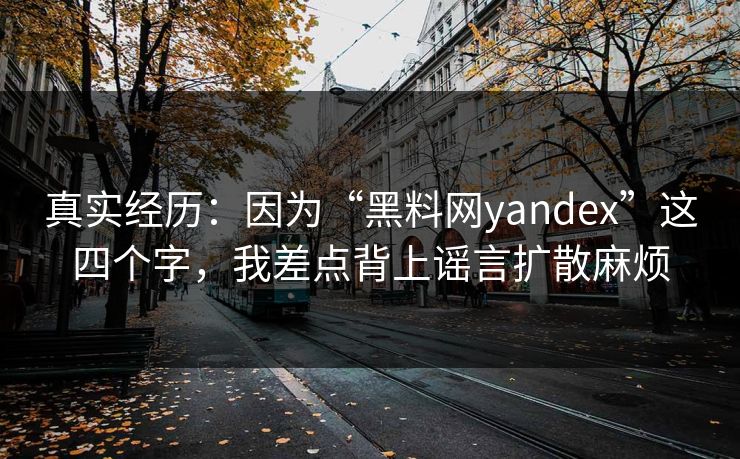真实经历：因为“黑料网yandex”这四个字，我差点背上谣言扩散麻烦