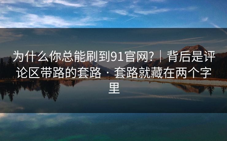 为什么你总能刷到91官网?｜背后是评论区带路的套路 · 套路就藏在两个字里
