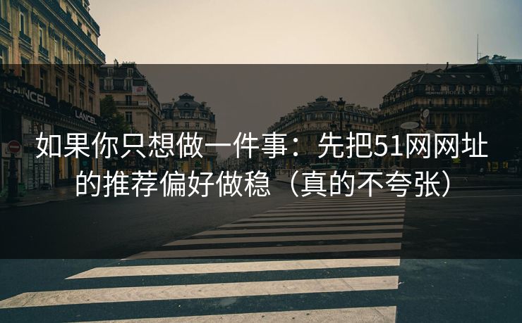 如果你只想做一件事:先把51网网址的推荐偏好做稳(真的不夸张) 如果你只想做一件事:先把51网网址的推荐偏好做稳(真的不夸张)