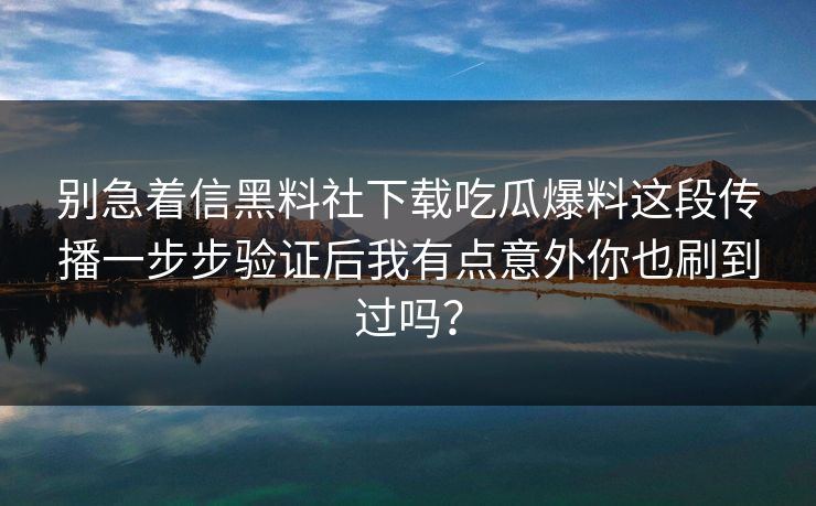 别急着信黑料社下载吃瓜爆料这段传播一步步验证后我有点意外你也刷到过吗？