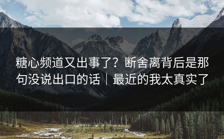 糖心频道又出事了？断舍离背后是那句没说出口的话｜最近的我太真实了