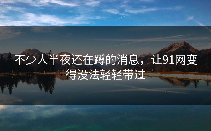 不少人半夜还在蹲的消息，让91网变得没法轻轻带过
