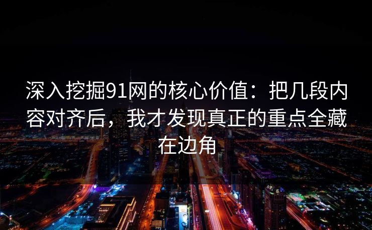 深入挖掘91网的核心价值：把几段内容对齐后，我才发现真正的重点全藏在边角
